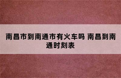 南昌市到南通市有火车吗 南昌到南通时刻表